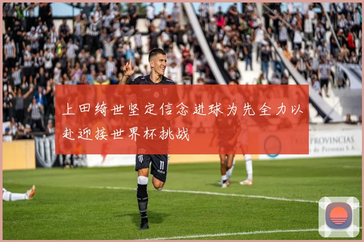 上田绮世坚定信念进球为先全力以赴迎接世界杯挑战