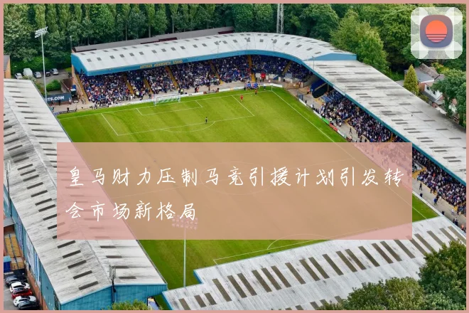 皇马财力压制马竞引援计划引发转会市场新格局