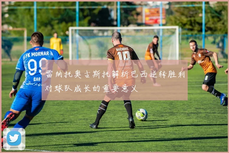 雷纳托奥古斯托解析巴西逆转胜利对球队成长的重要意义