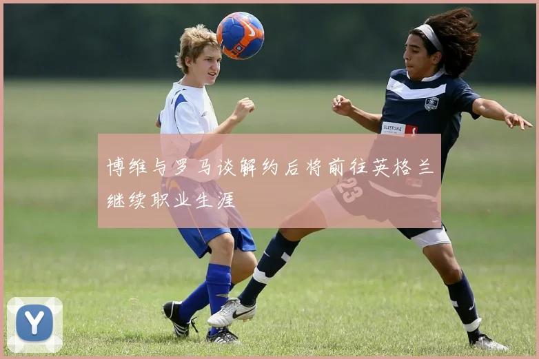 博维与罗马谈解约后将前往英格兰继续职业生涯
