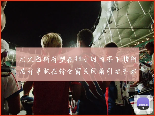 尤文图斯有望在48小时内签下穆阿尼并争取在转会窗关闭前引进齐尔克泽
