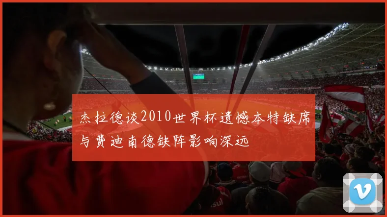 杰拉德谈2010世界杯遗憾本特缺席与费迪南德缺阵影响深远