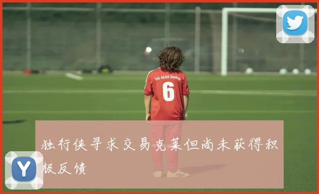 独行侠寻求交易克莱但尚未获得积极反馈