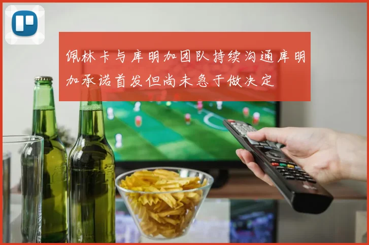佩林卡与库明加团队持续沟通库明加承诺首发但尚未急于做决定
