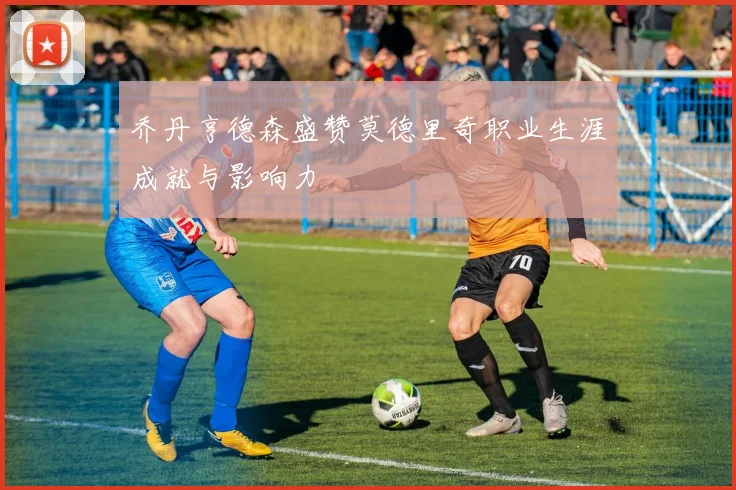 乔丹亨德森盛赞莫德里奇职业生涯成就与影响力