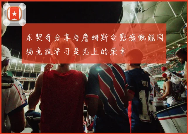 东契奇分享与詹姆斯合影感慨能同场竞技学习是无上的荣幸