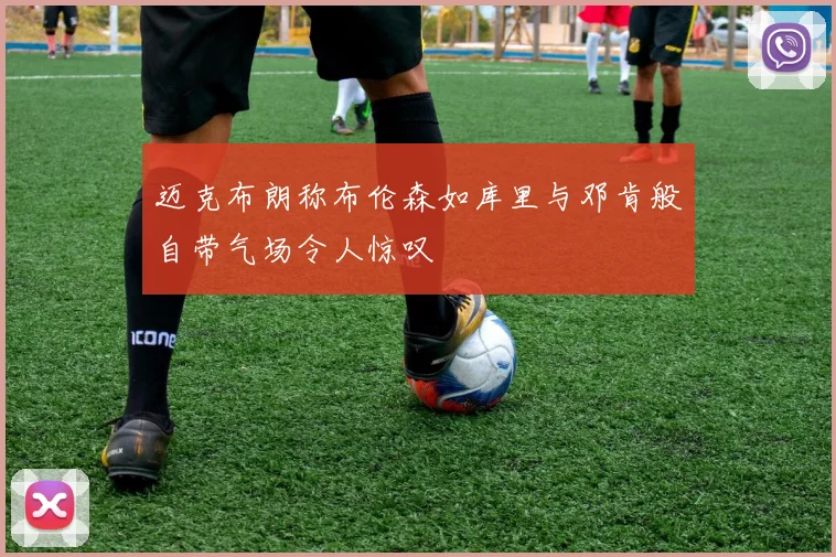 迈克布朗称布伦森如库里与邓肯般自带气场令人惊叹