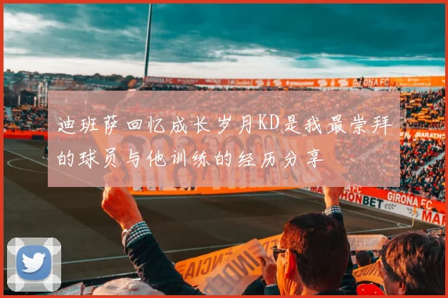 迪班萨回忆成长岁月KD是我最崇拜的球员与他训练的经历分享
