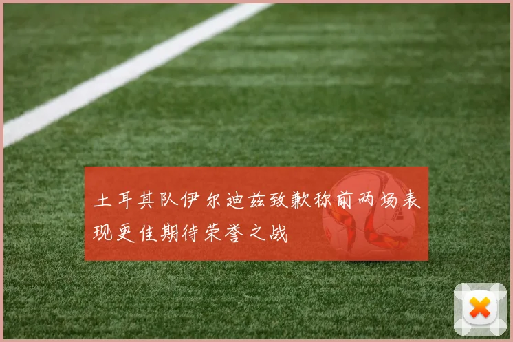 土耳其队伊尔迪兹致歉称前两场表现更佳期待荣誉之战