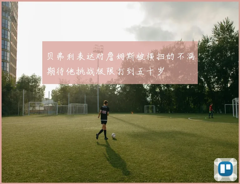 贝弗利表达对詹姆斯被横扫的不满期待他挑战极限打到五十岁