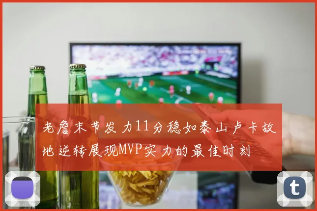 老詹末节发力11分稳如泰山卢卡故地逆转展现MVP实力的最佳时刻