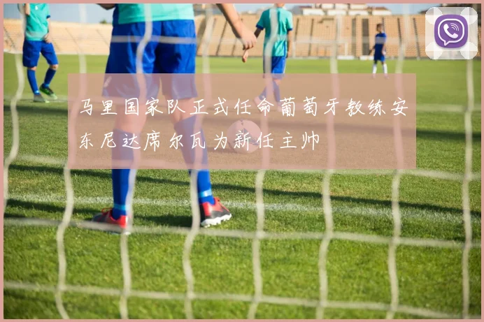 马里国家队正式任命葡萄牙教练安东尼达席尔瓦为新任主帅