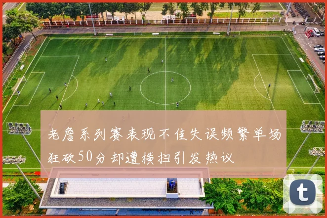 老詹系列赛表现不佳失误频繁单场狂砍50分却遭横扫引发热议