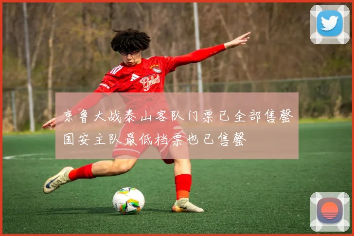 京鲁大战泰山客队门票已全部售罄国安主队最低档票也已售罄
