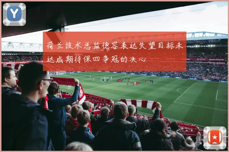 荷兰技术总监德容表达失望目标未达成期待保四争冠的决心
