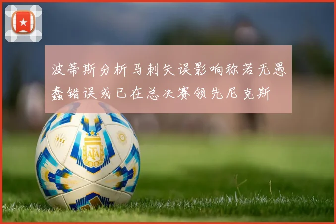 波蒂斯分析马刺失误影响称若无愚蠢错误或已在总决赛领先尼克斯