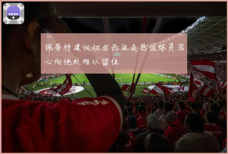 佩蒂特建议切尔西放走恩佐球员若心向他处难以留住