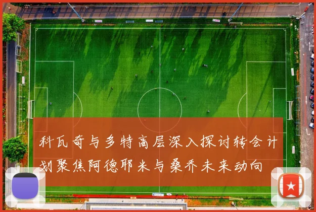 科瓦奇与多特高层深入探讨转会计划聚焦阿德耶米与桑乔未来动向