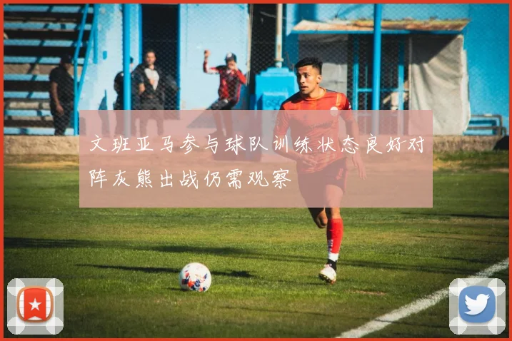文班亚马参与球队训练状态良好对阵灰熊出战仍需观察
