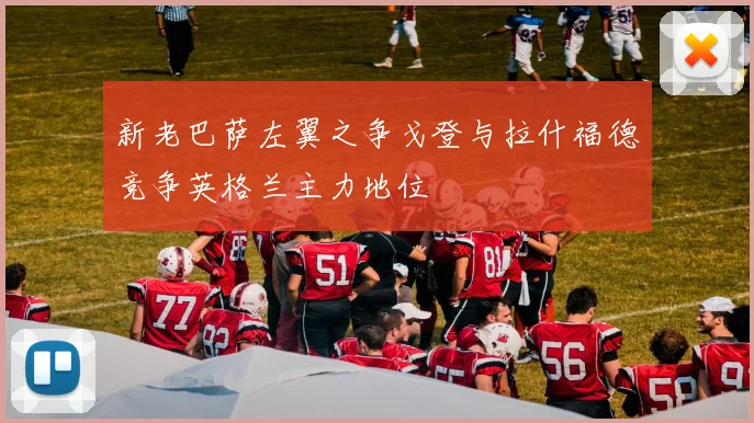 新老巴萨左翼之争戈登与拉什福德竞争英格兰主力地位