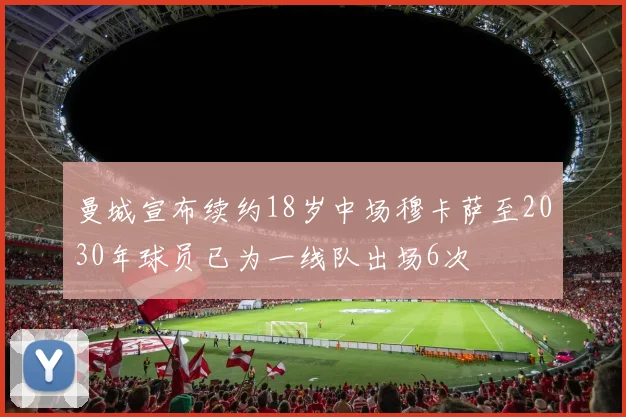 曼城宣布续约18岁中场穆卡萨至2030年球员已为一线队出场6次