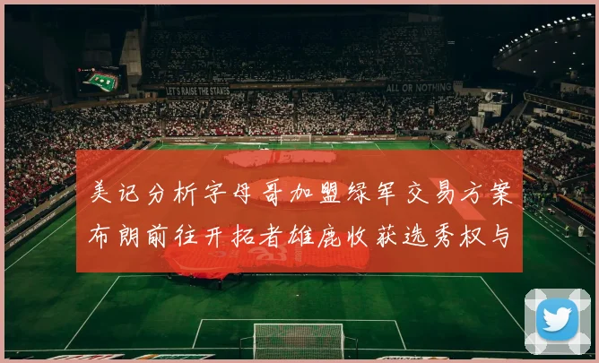 美记分析字母哥加盟绿军交易方案布朗前往开拓者雄鹿收获选秀权与年轻球员
