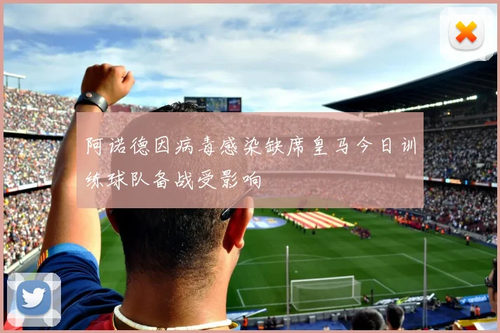 阿诺德因病毒感染缺席皇马今日训练球队备战受影响