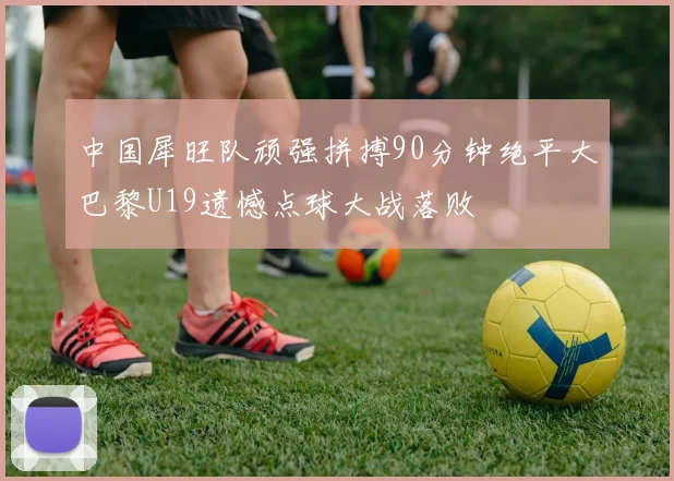 中国犀旺队顽强拼搏90分钟绝平大巴黎U19遗憾点球大战落败