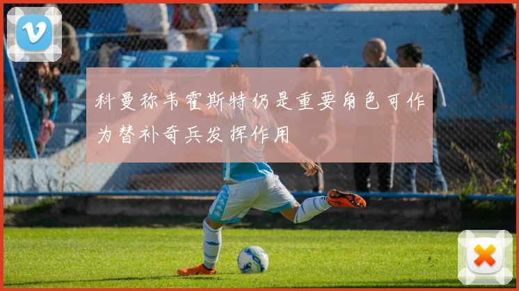 科曼称韦霍斯特仍是重要角色可作为替补奇兵发挥作用