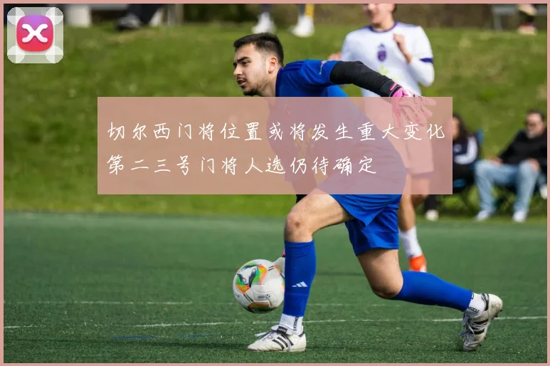 切尔西门将位置或将发生重大变化第二三号门将人选仍待确定