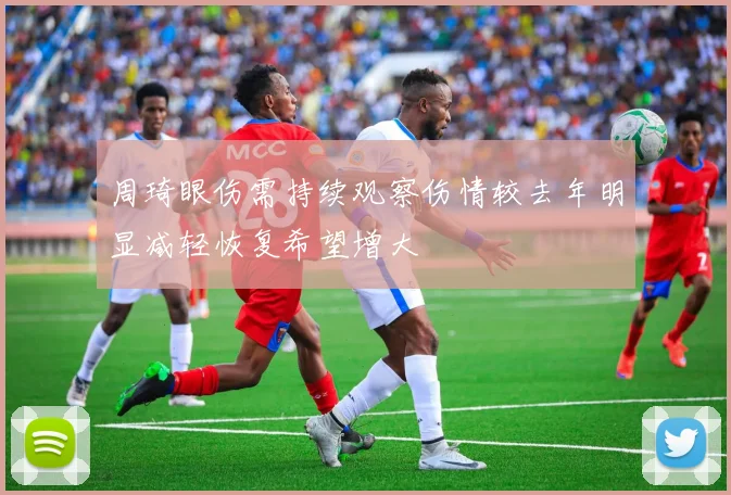 周琦眼伤需持续观察伤情较去年明显减轻恢复希望增大