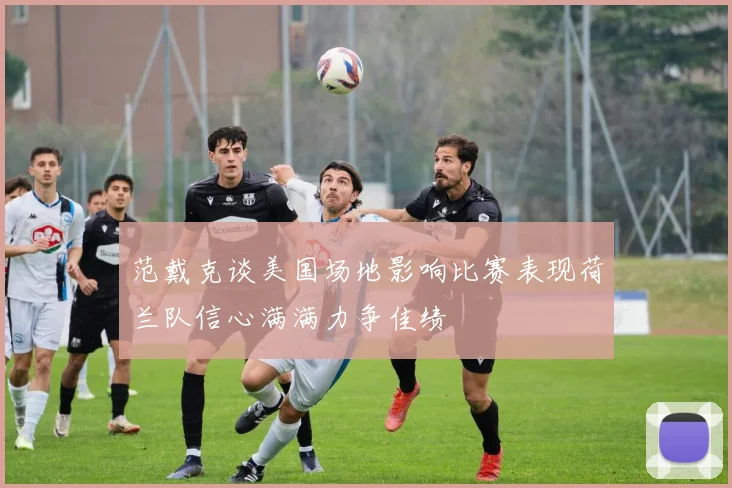 范戴克谈美国场地影响比赛表现荷兰队信心满满力争佳绩