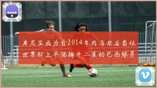 库尼亚成为自2014年内马尔后首位世界杯上半场梅开二度的巴西球员