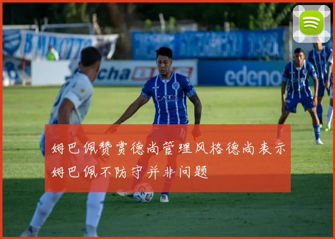 姆巴佩赞赏德尚管理风格德尚表示姆巴佩不防守并非问题