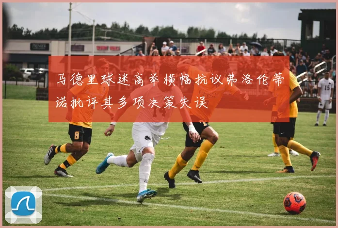 马德里球迷高举横幅抗议弗洛伦蒂诺批评其多项决策失误