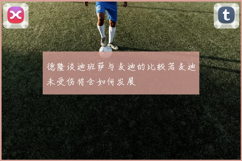 德隆谈迪班萨与麦迪的比较若麦迪未受伤将会如何发展