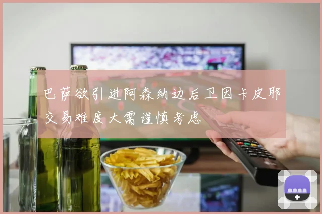 巴萨欲引进阿森纳边后卫因卡皮耶交易难度大需谨慎考虑