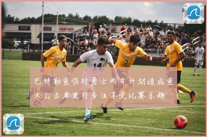 巴特勒重伤对勇士两年计划造成重大打击库里将专注享受比赛乐趣