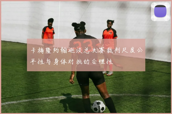 卡梅隆约翰逊谈总决赛裁判尺度公平性与身体对抗的合理性