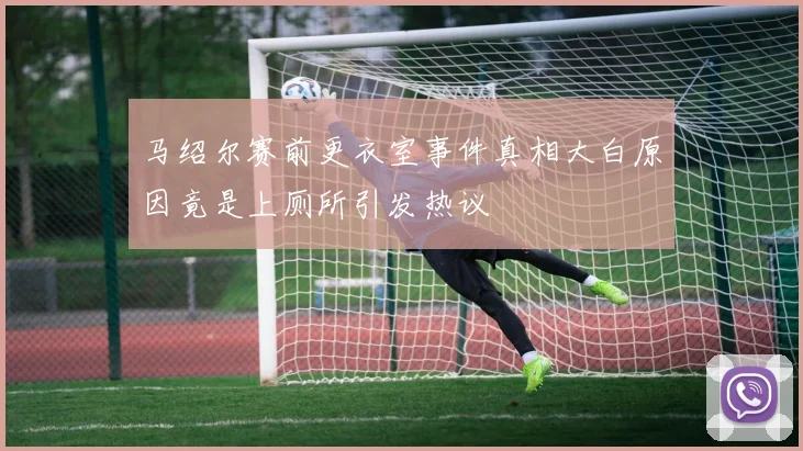 马绍尔赛前更衣室事件真相大白原因竟是上厕所引发热议