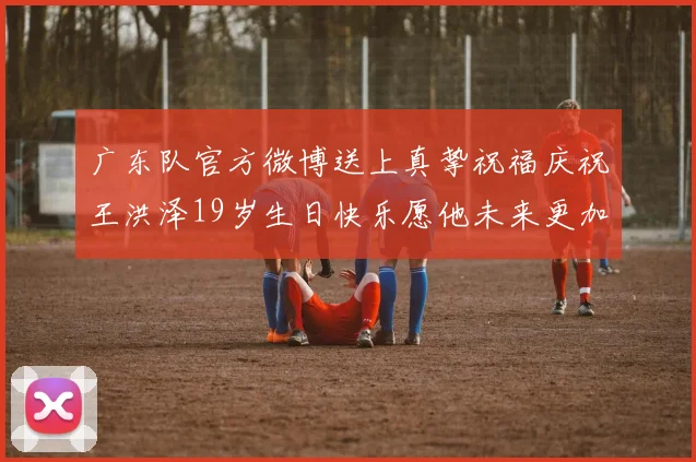 广东队官方微博送上真挚祝福庆祝王洪泽19岁生日快乐愿他未来更加辉煌